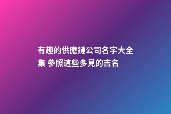 有趣的供應鏈公司名字大全集 參照這些多見的吉名-第1張-公司起名-玄機派